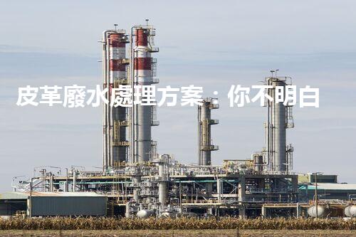 皮革廢水處理方案：你不明白的環(huán)保黑科技！